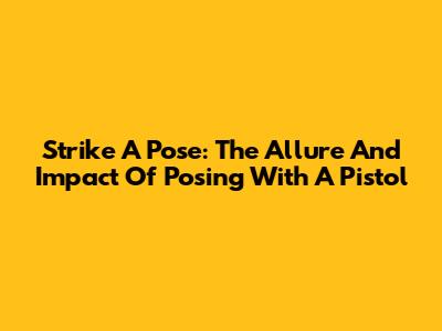 Strike A Pose: The Allure And Impact Of Posing With A Pistol