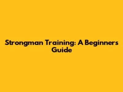 Strongman Training: A Beginner's Guide