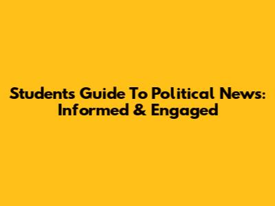 Students' Guide To Political News: Informed & Engaged