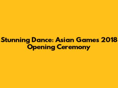 Stunning Dance: Asian Games 2018 Opening Ceremony