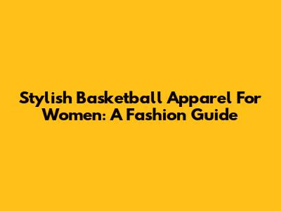 Stylish Basketball Apparel For Women: A Fashion Guide