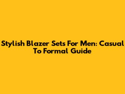 Stylish Blazer Sets For Men: Casual To Formal Guide