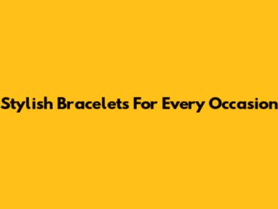 Stylish Bracelets For Every Occasion