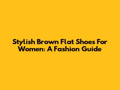 Stylish Brown Flat Shoes For Women: A Fashion Guide
