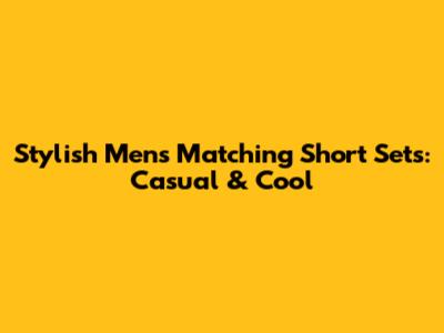 Stylish Men's Matching Short Sets: Casual & Cool