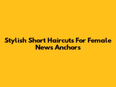 Stylish Short Haircuts For Female News Anchors