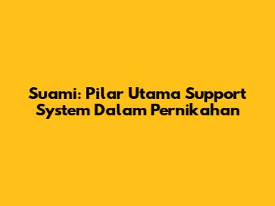 Suami: Pilar Utama Support System Dalam Pernikahan
