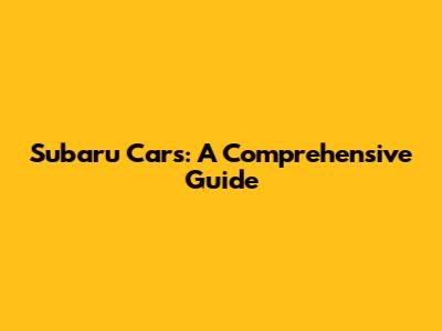 Subaru Cars: A Comprehensive Guide