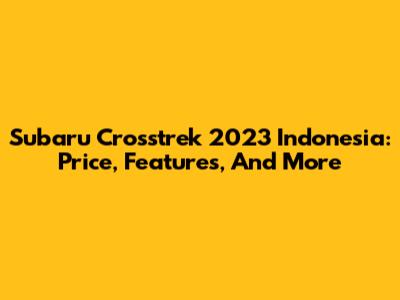 Subaru Crosstrek 2023 Indonesia: Price, Features, And More