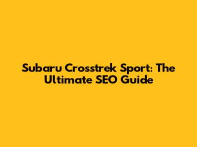 Subaru Crosstrek Sport: The Ultimate SEO Guide