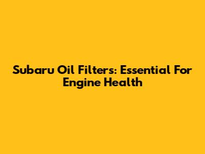 Subaru Oil Filters: Essential For Engine Health