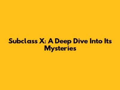 Subclass X: A Deep Dive Into Its Mysteries