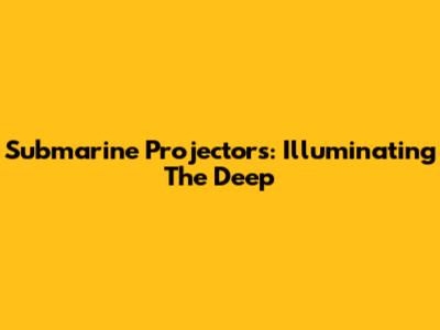 Submarine Projectors: Illuminating The Deep