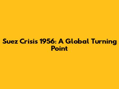 Suez Crisis 1956: A Global Turning Point