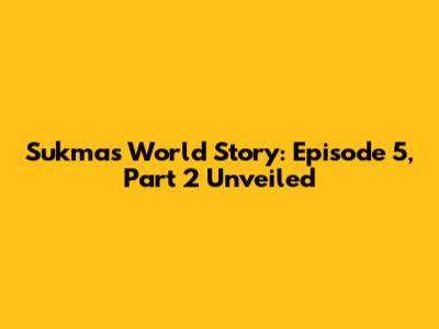 Sukma's World Story: Episode 5, Part 2 Unveiled