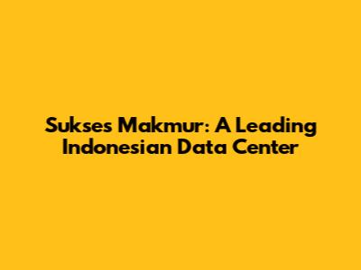 Sukses Makmur: A Leading Indonesian Data Center