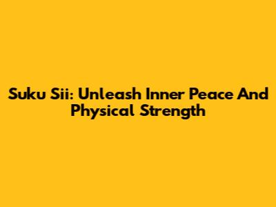 Suku Sii: Unleash Inner Peace And Physical Strength