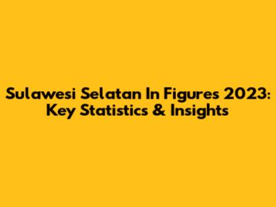 Sulawesi Selatan In Figures 2023: Key Statistics & Insights