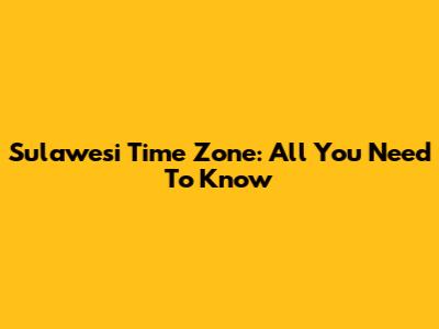 Sulawesi Time Zone: All You Need To Know