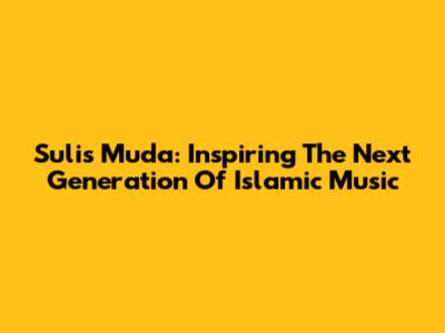 Sulis Muda: Inspiring The Next Generation Of Islamic Music