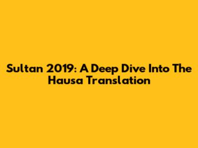 Sultan 2019: A Deep Dive Into The Hausa Translation