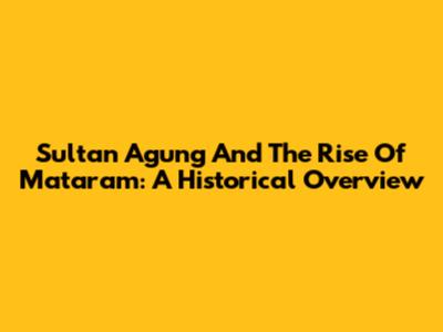 Sultan Agung And The Rise Of Mataram: A Historical Overview