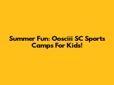Summer Fun: Oosciii SC Sports Camps For Kids!