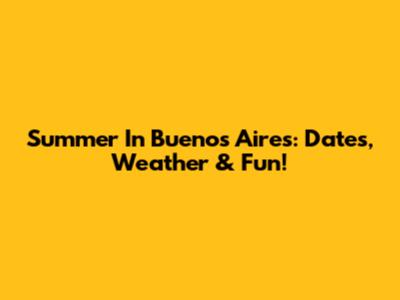 Summer In Buenos Aires: Dates, Weather & Fun!