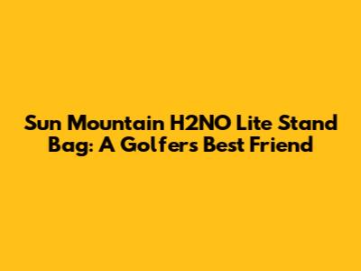 Sun Mountain H2NO Lite Stand Bag: A Golfer's Best Friend