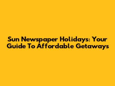 Sun Newspaper Holidays: Your Guide To Affordable Getaways