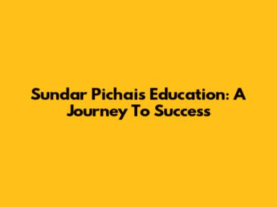 Sundar Pichai's Education: A Journey To Success