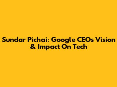 Sundar Pichai: Google CEO's Vision & Impact On Tech