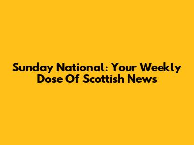 Sunday National: Your Weekly Dose Of Scottish News