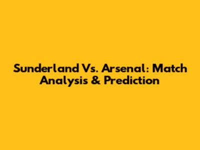 Sunderland Vs. Arsenal: Match Analysis & Prediction
