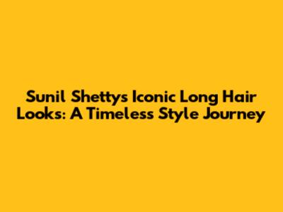 Sunil Shetty's Iconic Long Hair Looks: A Timeless Style Journey