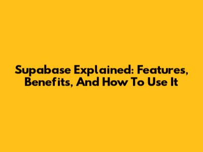 Supabase Explained: Features, Benefits, And How To Use It