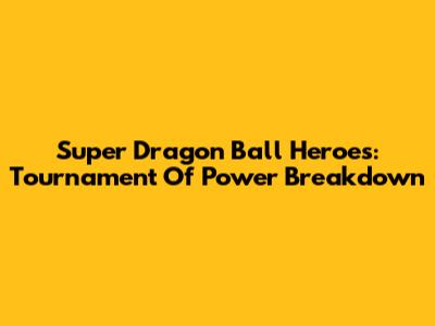 Super Dragon Ball Heroes: Tournament Of Power Breakdown