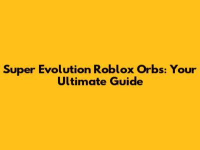 Super Evolution Roblox Orbs: Your Ultimate Guide
