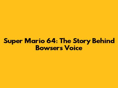 Super Mario 64: The Story Behind Bowser's Voice