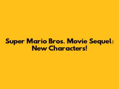 Super Mario Bros. Movie Sequel: New Characters!