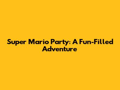 Super Mario Party: A Fun-Filled Adventure