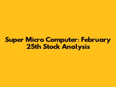 Super Micro Computer: February 25th Stock Analysis