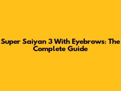 Super Saiyan 3 With Eyebrows: The Complete Guide