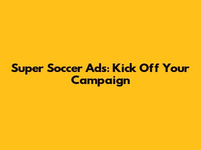 Super Soccer Ads: Kick Off Your Campaign