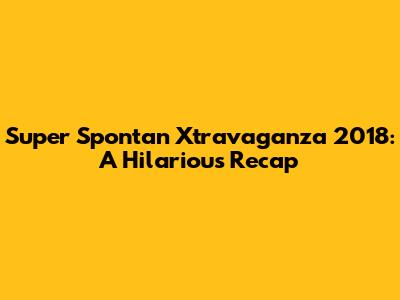 Super Spontan Xtravaganza 2018: A Hilarious Recap