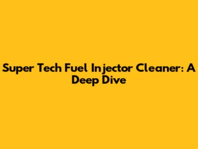 Super Tech Fuel Injector Cleaner: A Deep Dive