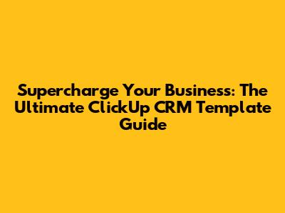 Supercharge Your Business: The Ultimate ClickUp CRM Template Guide