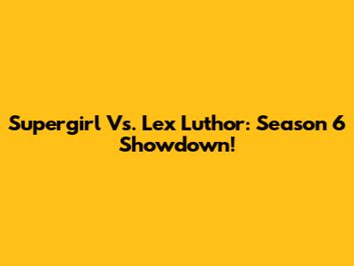Supergirl Vs. Lex Luthor: Season 6 Showdown!