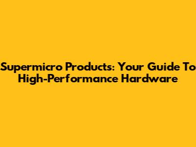 Supermicro Products: Your Guide To High-Performance Hardware