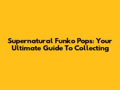 Supernatural Funko Pops: Your Ultimate Guide To Collecting